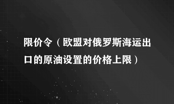 限价令（欧盟对俄罗斯海运出口的原油设置的价格上限）