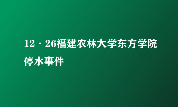 12·26福建农林大学东方学院停水事件