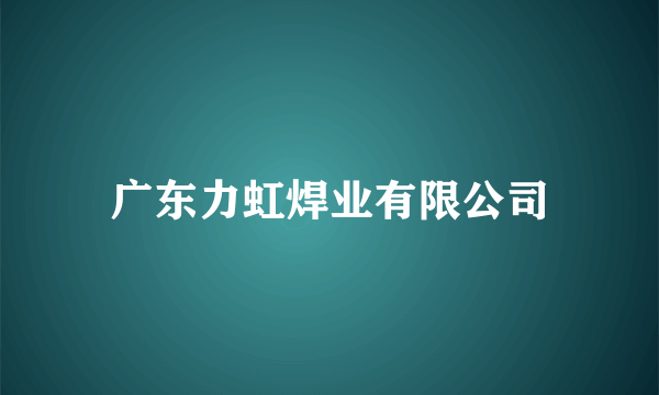 广东力虹焊业有限公司