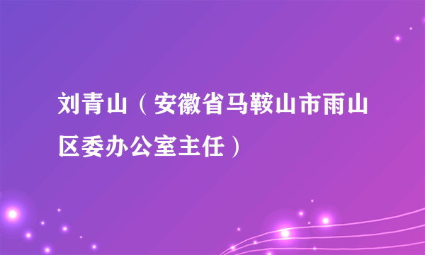 刘青山（安徽省马鞍山市雨山区委办公室主任）