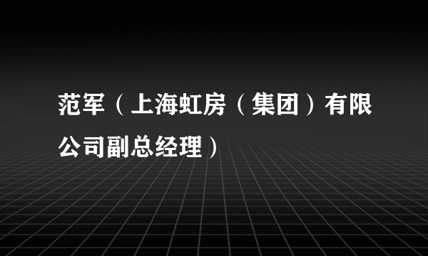 范军（上海虹房（集团）有限公司副总经理）