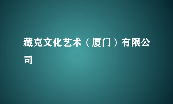 藏克文化艺术（厦门）有限公司