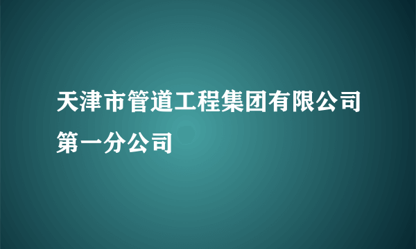 天津市管道工程集团有限公司第一分公司