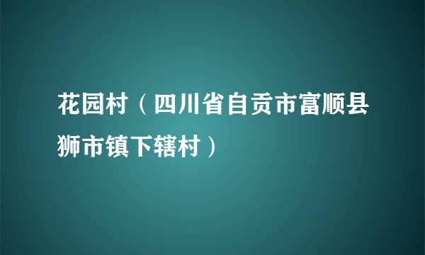 花园村（四川省自贡市富顺县狮市镇下辖村）