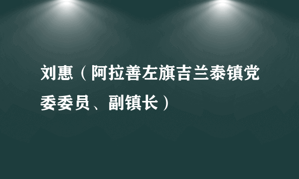 刘惠（阿拉善左旗吉兰泰镇党委委员、副镇长）