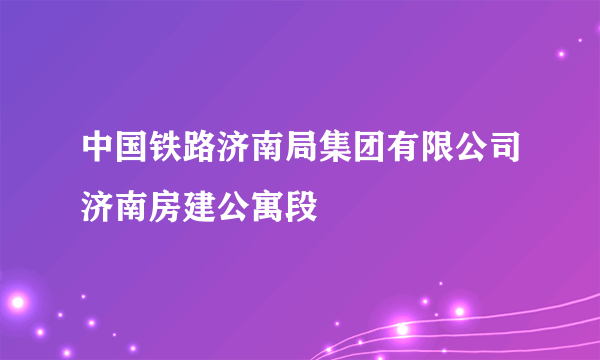 中国铁路济南局集团有限公司济南房建公寓段