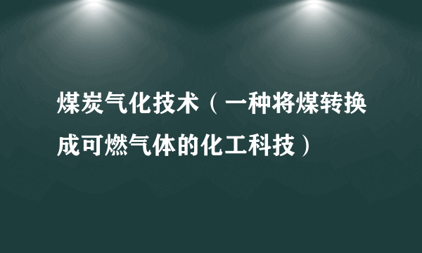 煤炭气化技术（一种将煤转换成可燃气体的化工科技）