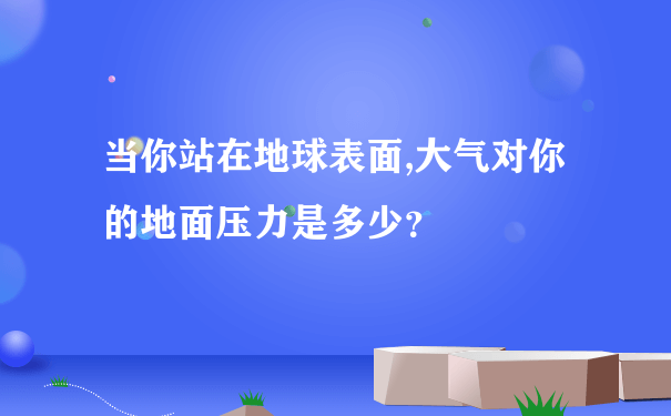 当你站在地球表面,大气对你的地面压力是多少？