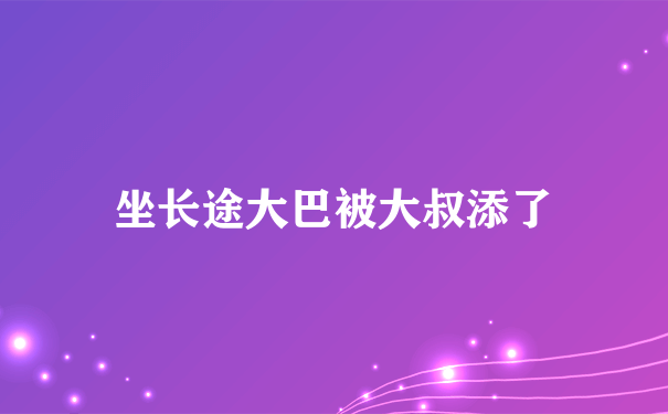 坐长途大巴被大叔添了