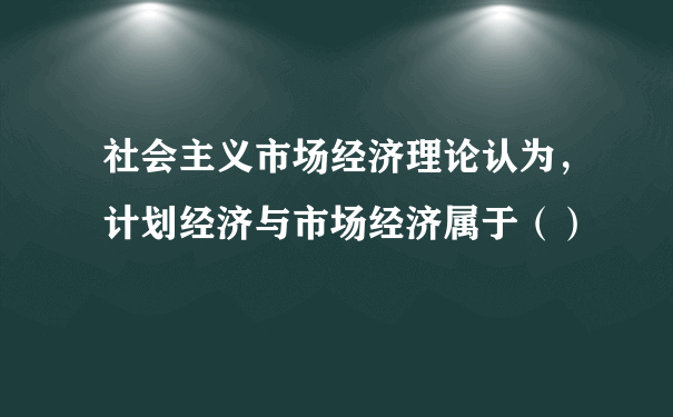 社会主义市场经济理论认为，计划经济与市场经济属于（）