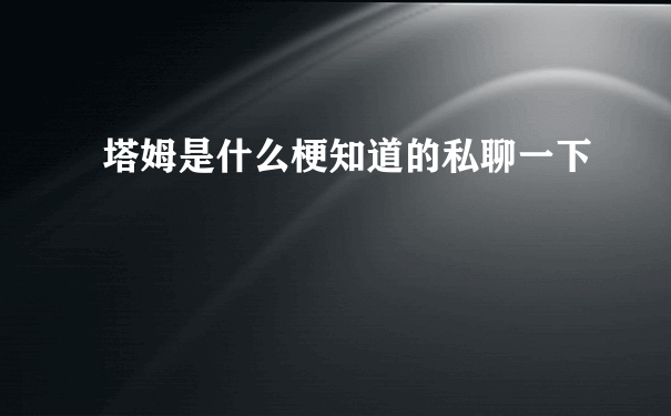 塔姆是什么梗知道的私聊一下