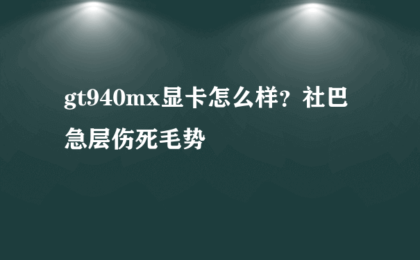 gt940mx显卡怎么样？社巴急层伤死毛势