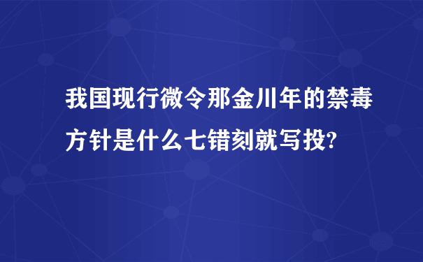 我国现行微令那金川年的禁毒方针是什么七错刻就写投?