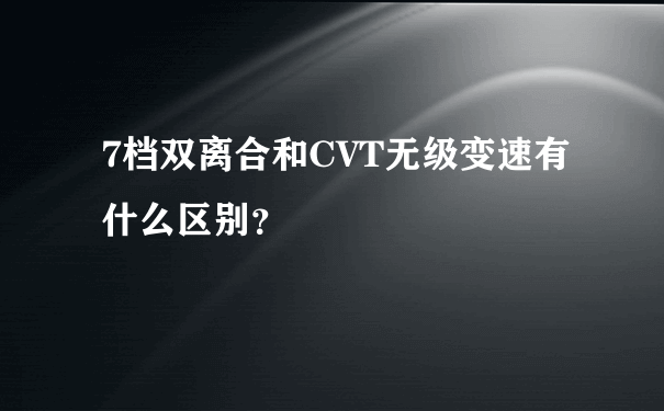 7档双离合和CVT无级变速有什么区别？