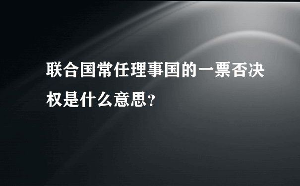 联合国常任理事国的一票否决权是什么意思？