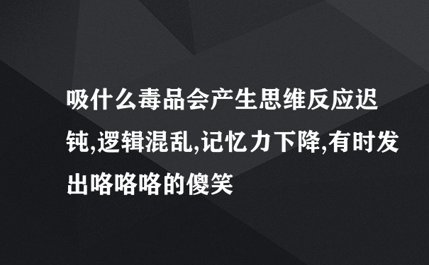 吸什么毒品会产生思维反应迟钝,逻辑混乱,记忆力下降,有时发出咯咯咯的傻笑