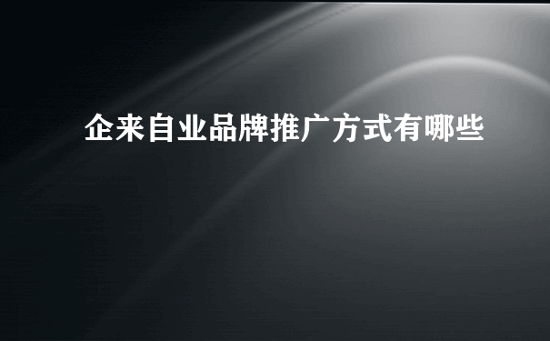 企来自业品牌推广方式有哪些