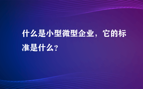 什么是小型微型企业，它的标准是什么？