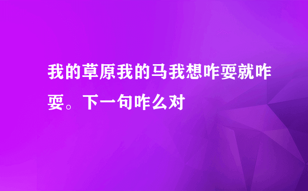 我的草原我的马我想咋耍就咋耍。下一句咋么对