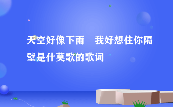 天空好像下雨 我好想住你隔壁是什莫歌的歌词