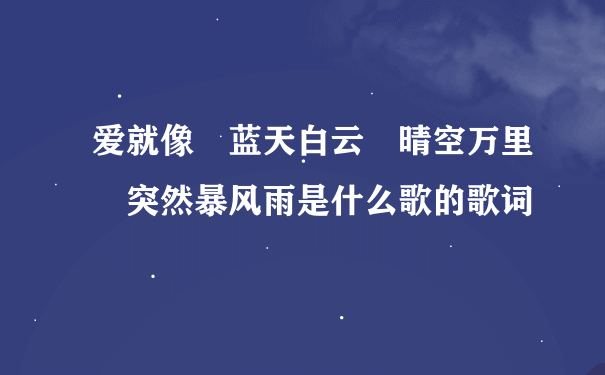 爱就像 蓝天白云 晴空万里 突然暴风雨是什么歌的歌词