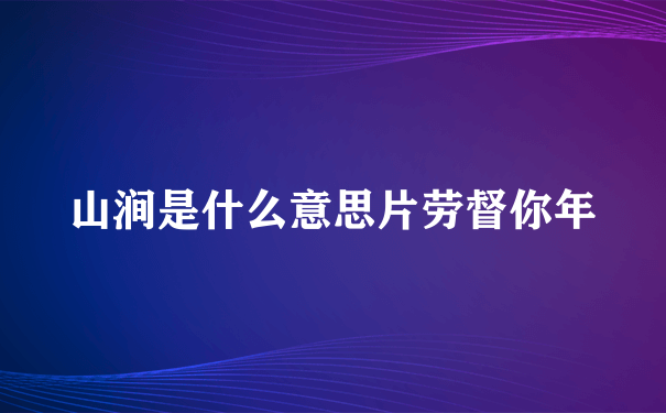 山涧是什么意思片劳督你年