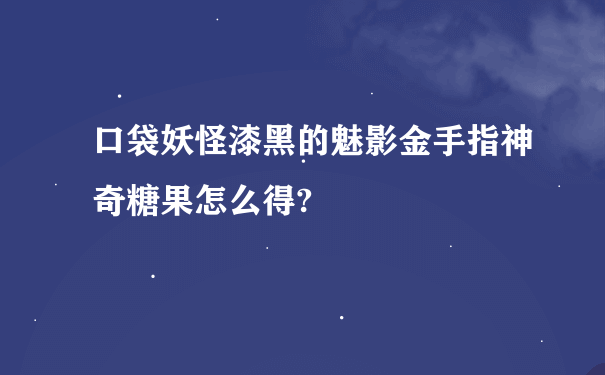 口袋妖怪漆黑的魅影金手指神奇糖果怎么得?