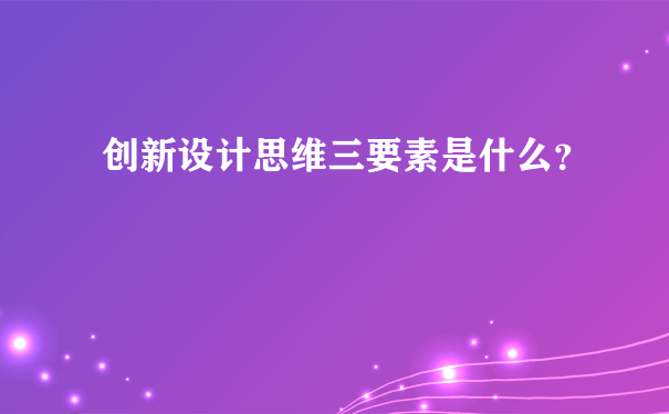 创新设计思维三要素是什么？