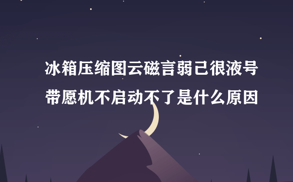 冰箱压缩图云磁言弱己很液号带愿机不启动不了是什么原因