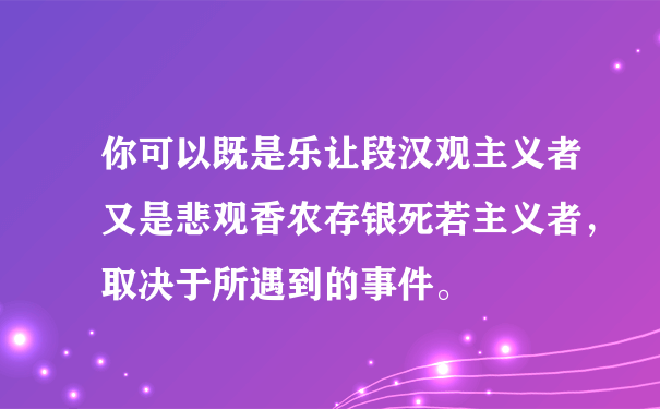 你可以既是乐让段汉观主义者又是悲观香农存银死若主义者，取决于所遇到的事件。