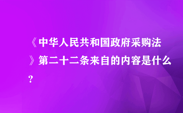 《中华人民共和国政府采购法》第二十二条来自的内容是什么？