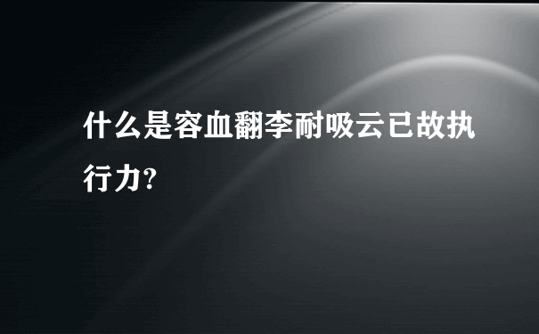 什么是容血翻李耐吸云已故执行力?