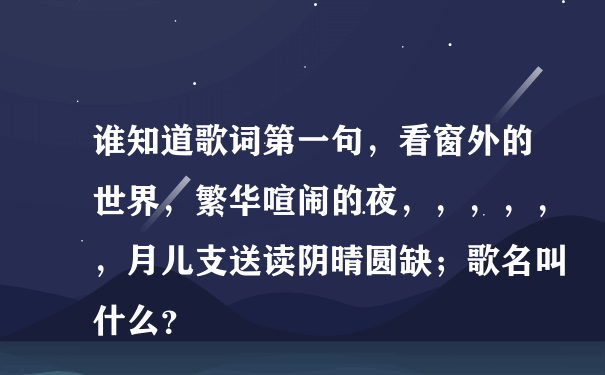 谁知道歌词第一句，看窗外的世界，繁华喧闹的夜，，，，，，月儿支送读阴晴圆缺；歌名叫什么？