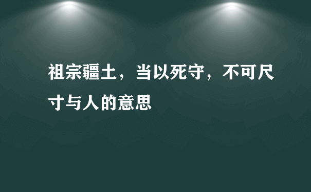 祖宗疆土，当以死守，不可尺寸与人的意思