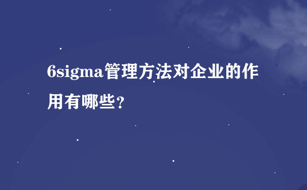 6sigma管理方法对企业的作用有哪些？