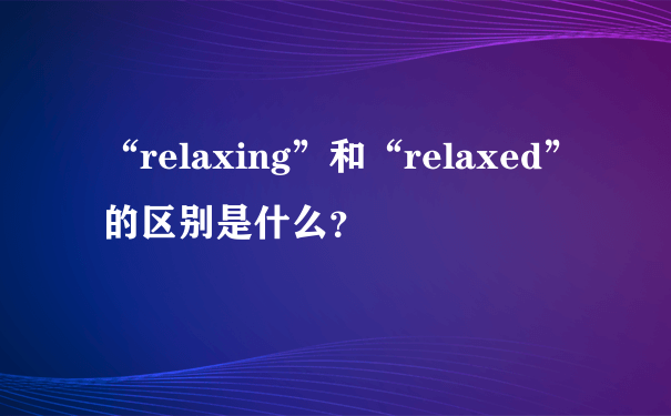 “relaxing”和“relaxed”的区别是什么？