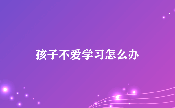 孩子不爱学习怎么办