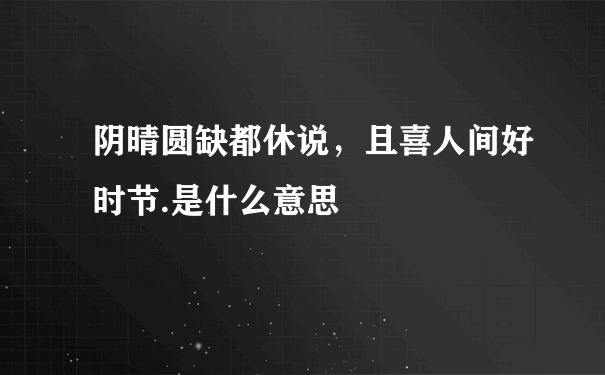 阴晴圆缺都休说，且喜人间好时节.是什么意思