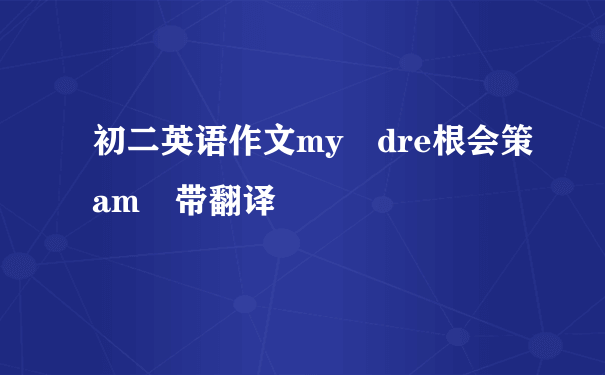 初二英语作文my dre根会策am 带翻译