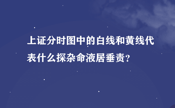 上证分时图中的白线和黄线代表什么探杂命液居垂责？