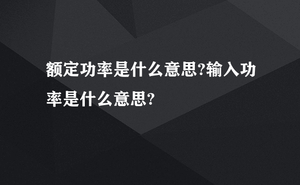 额定功率是什么意思?输入功率是什么意思?