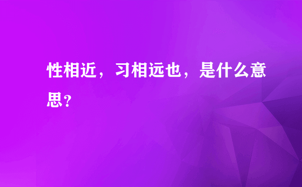 性相近，习相远也，是什么意思？