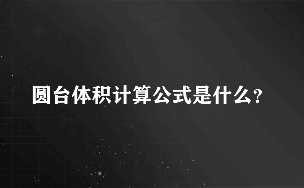 圆台体积计算公式是什么？