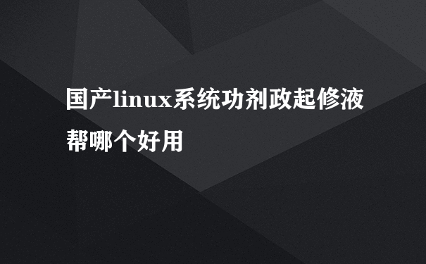 国产linux系统功剂政起修液帮哪个好用