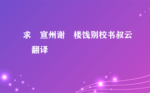 求 宣州谢朓楼饯别校书叔云 翻译