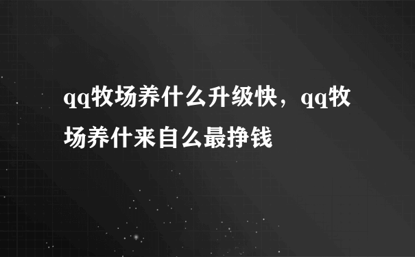 qq牧场养什么升级快，qq牧场养什来自么最挣钱