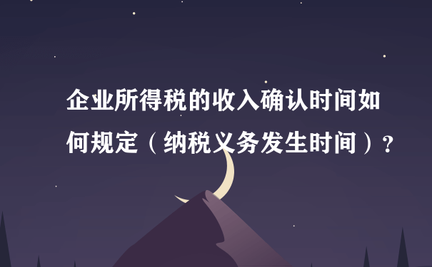 企业所得税的收入确认时间如何规定（纳税义务发生时间）？