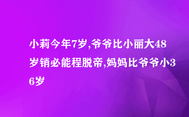 小莉今年7岁,爷爷比小丽大48岁销必能程脱帝,妈妈比爷爷小36岁