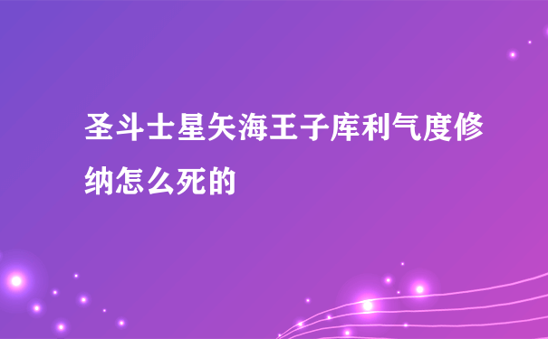 圣斗士星矢海王子库利气度修纳怎么死的