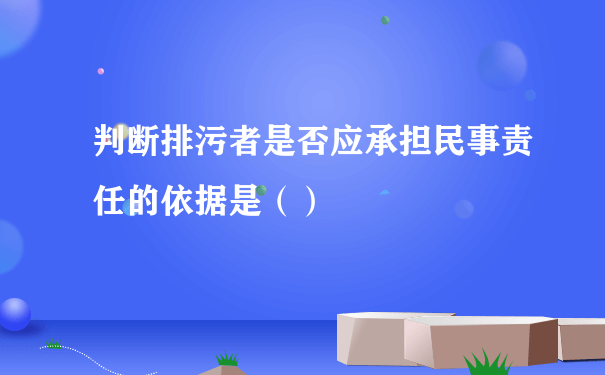 判断排污者是否应承担民事责任的依据是（）